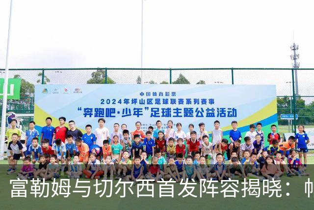 富勒姆与切尔西首发阵容揭晓：帕尔默领衔蓝军短途出征